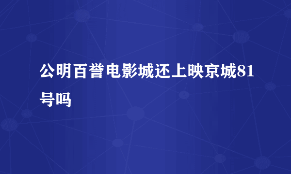 公明百誉电影城还上映京城81号吗