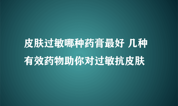 皮肤过敏哪种药膏最好 几种有效药物助你对过敏抗皮肤