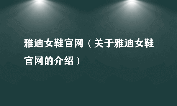 雅迪女鞋官网（关于雅迪女鞋官网的介绍）