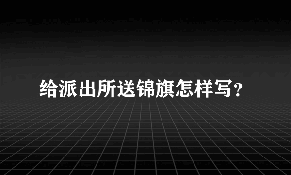 给派出所送锦旗怎样写？