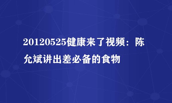 20120525健康来了视频：陈允斌讲出差必备的食物