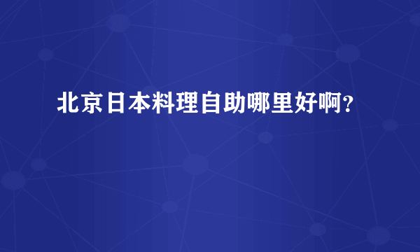 北京日本料理自助哪里好啊？