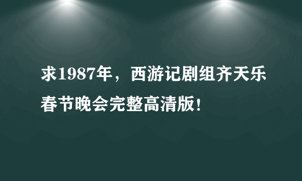 求1987年，西游记剧组齐天乐春节晚会完整高清版！