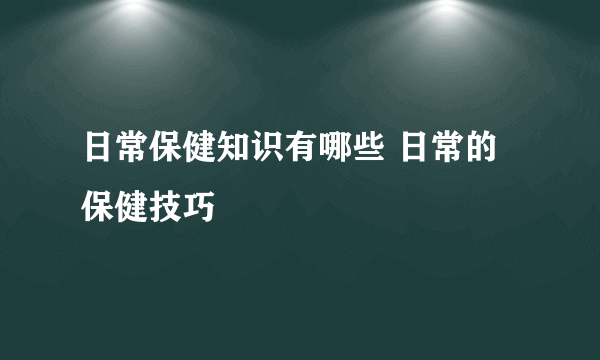 日常保健知识有哪些 日常的保健技巧