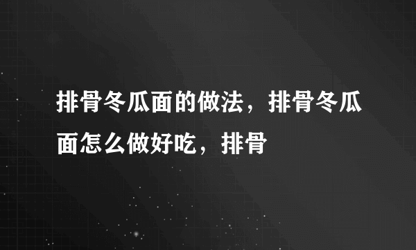 排骨冬瓜面的做法，排骨冬瓜面怎么做好吃，排骨