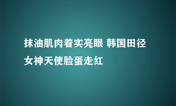 抹油肌肉着实亮眼 韩国田径女神天使脸蛋走红