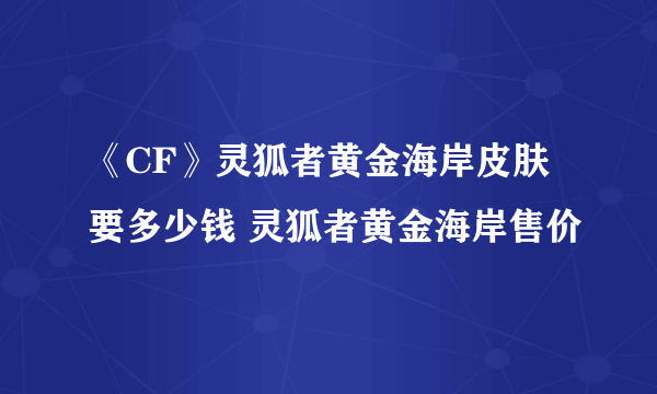 《CF》灵狐者黄金海岸皮肤要多少钱 灵狐者黄金海岸售价