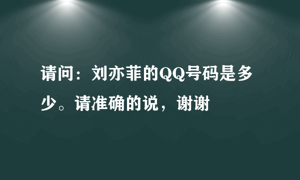 请问：刘亦菲的QQ号码是多少。请准确的说，谢谢