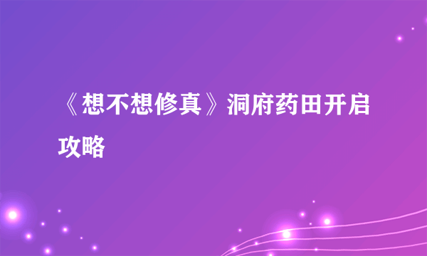 《想不想修真》洞府药田开启攻略