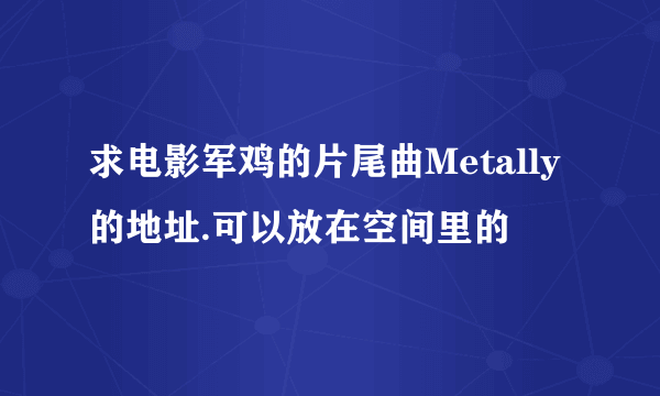 求电影军鸡的片尾曲Metally的地址.可以放在空间里的