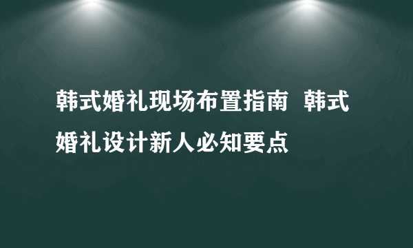 韩式婚礼现场布置指南  韩式婚礼设计新人必知要点