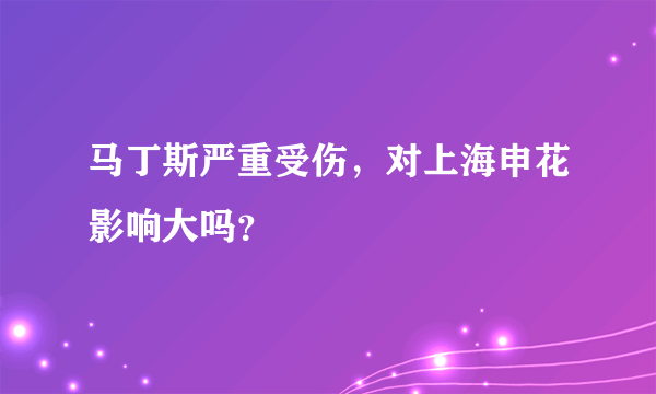 马丁斯严重受伤，对上海申花影响大吗？