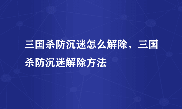 三国杀防沉迷怎么解除，三国杀防沉迷解除方法