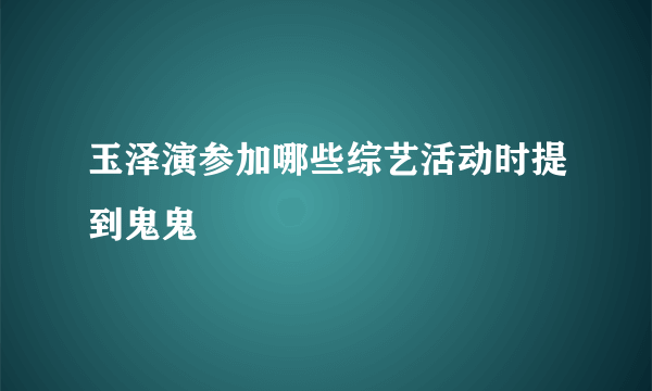 玉泽演参加哪些综艺活动时提到鬼鬼