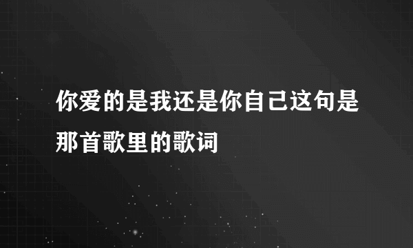 你爱的是我还是你自己这句是那首歌里的歌词