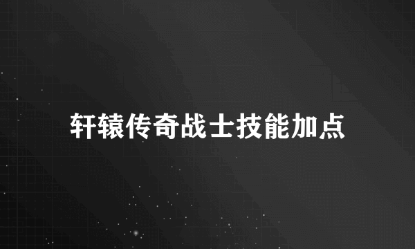 轩辕传奇战士技能加点