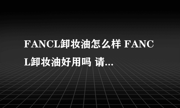 FANCL卸妆油怎么样 FANCL卸妆油好用吗 请问过的回答，谢谢