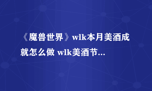 《魔兽世界》wlk本月美酒成就怎么做 wlk美酒节年度美酒成就攻略