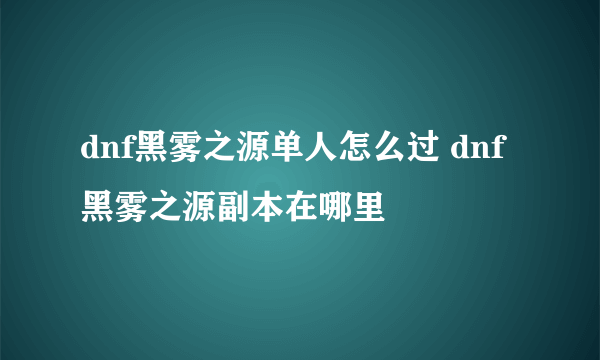 dnf黑雾之源单人怎么过 dnf黑雾之源副本在哪里