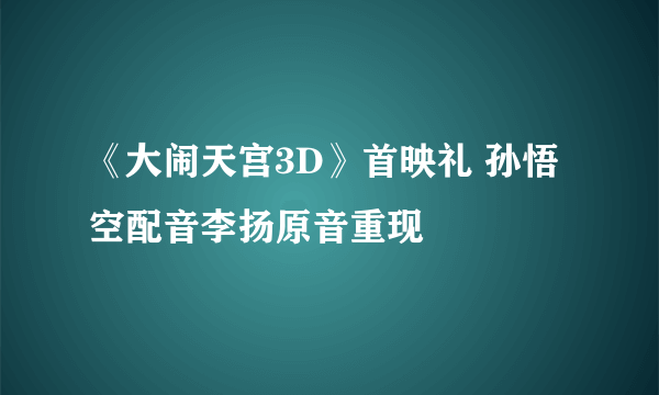 《大闹天宫3D》首映礼 孙悟空配音李扬原音重现