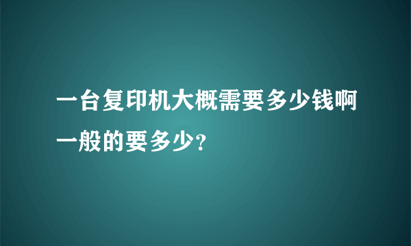 一台复印机大概需要多少钱啊一般的要多少？