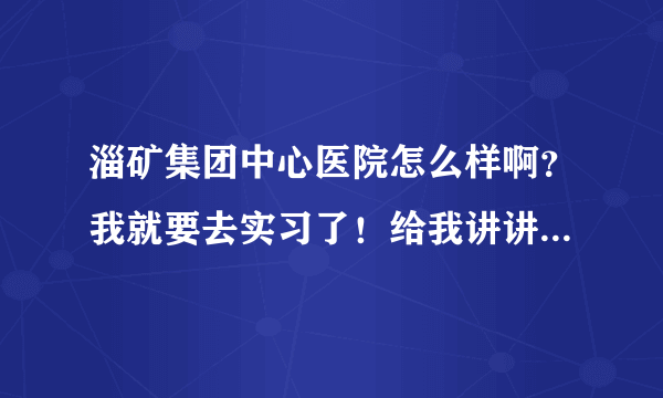 淄矿集团中心医院怎么样啊？我就要去实习了！给我讲讲吧！谢谢了？