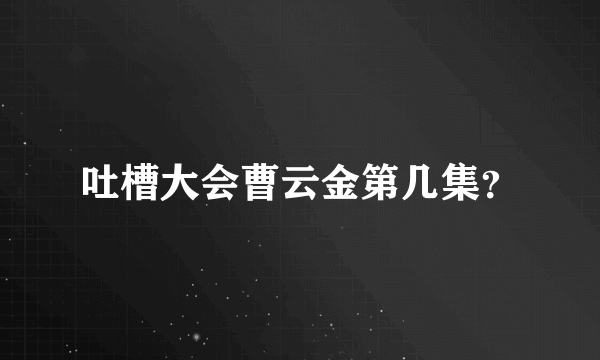 吐槽大会曹云金第几集？