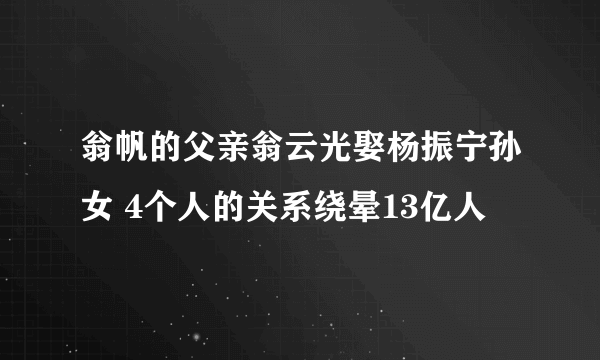 翁帆的父亲翁云光娶杨振宁孙女 4个人的关系绕晕13亿人