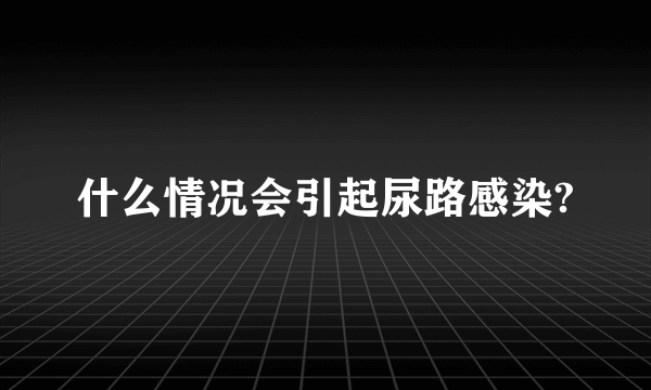 什么情况会引起尿路感染?