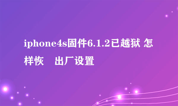 iphone4s固件6.1.2已越狱 怎样恢復出厂设置