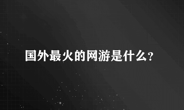 国外最火的网游是什么？