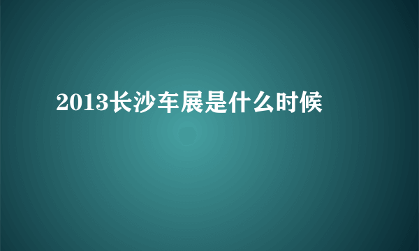 2013长沙车展是什么时候