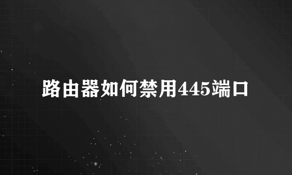 路由器如何禁用445端口