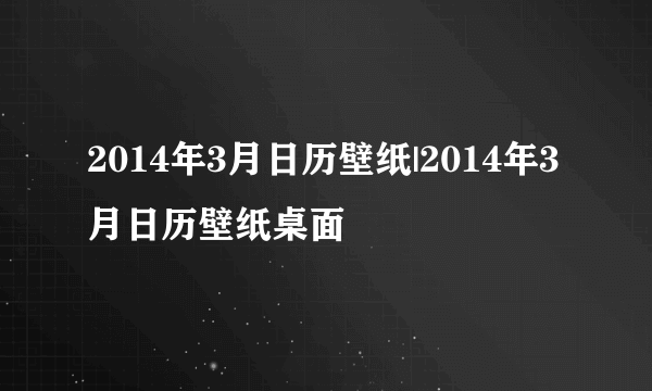 2014年3月日历壁纸|2014年3月日历壁纸桌面