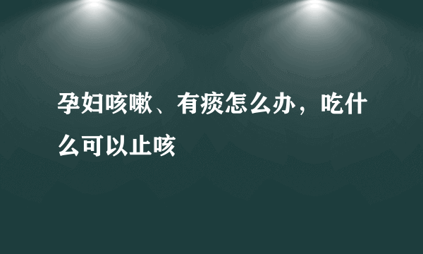 孕妇咳嗽、有痰怎么办，吃什么可以止咳