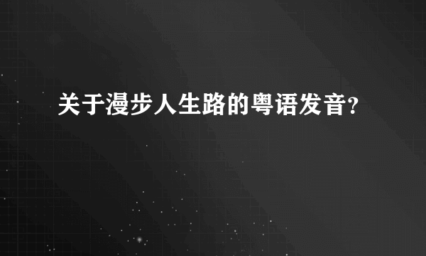 关于漫步人生路的粤语发音？