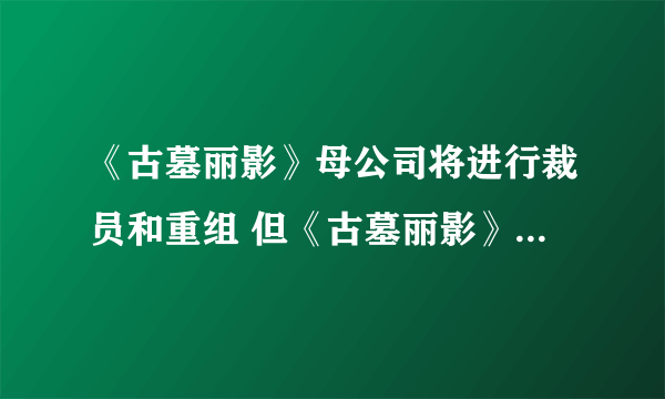 《古墓丽影》母公司将进行裁员和重组 但《古墓丽影》游戏不受影响