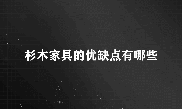 杉木家具的优缺点有哪些