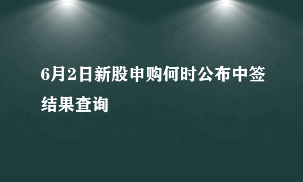 6月2日新股申购何时公布中签结果查询