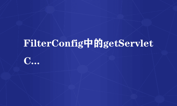 FilterConfig中的getServletContext()方法是什么意思？？？