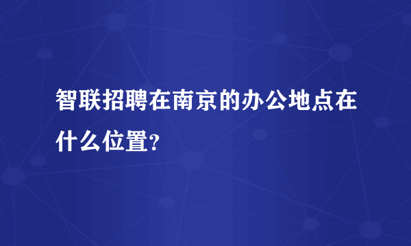 智联招聘在南京的办公地点在什么位置？