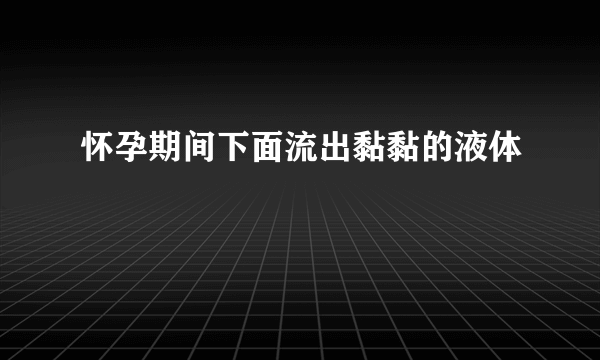 怀孕期间下面流出黏黏的液体