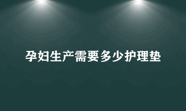 孕妇生产需要多少护理垫