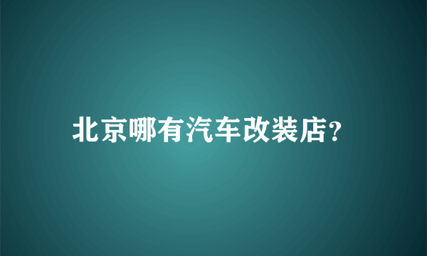 北京哪有汽车改装店？