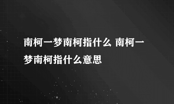 南柯一梦南柯指什么 南柯一梦南柯指什么意思