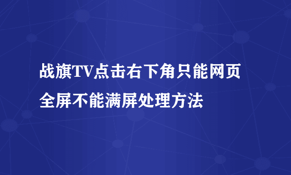 战旗TV点击右下角只能网页全屏不能满屏处理方法