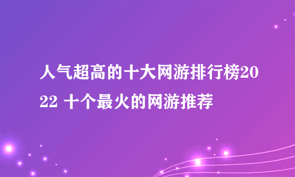 人气超高的十大网游排行榜2022 十个最火的网游推荐