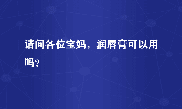 请问各位宝妈，润唇膏可以用吗？