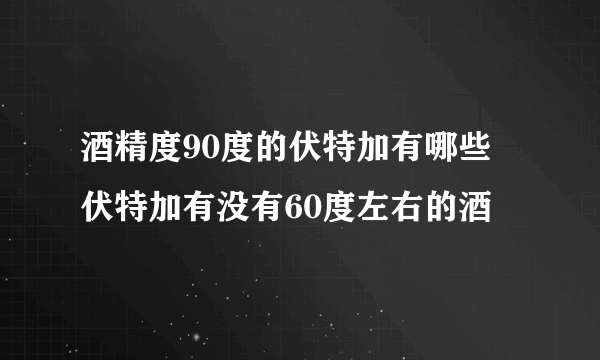 酒精度90度的伏特加有哪些 伏特加有没有60度左右的酒