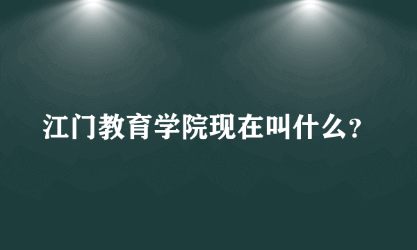 江门教育学院现在叫什么？